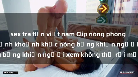 sex tra tấn việt nam Clip nóng phòng tắm gây sốt: Cận cảnh khoảnh khắc nóng bỏng khiến người xem không thể rời mắt