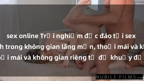 sex online Trải nghiệm độc đáo tại sex nhà nghỉ: ẩn mình trong không gian lãng mạn, thoải mái và không gian riêng tư để khuấy động tình ái.
