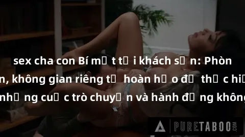 sex cha con Bí mật tại khách sạn: Phòng quay lén khép kín, không gian riêng tư hoàn hảo để thực hiện những cuộc trò chuyện và hành động không bị người khác phát hiện.