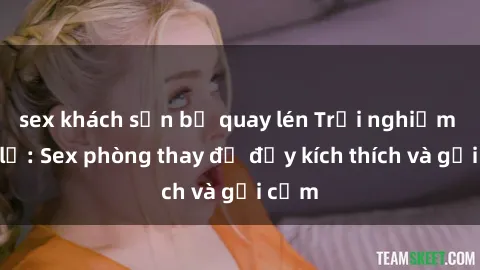 sex khách sạn bị quay lén Trải nghiệm mới lạ: Sex phòng thay đồ đầy kích thích và gợi cảm