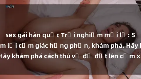 sex gái hàn quốc Trải nghiệm mới lạ: Sex trong xe hơi đem lại cảm giác hưng phấn, khám phá. Hãy khám phá cách thú vị để đốt lên cảm xúc trong cuộc tình!