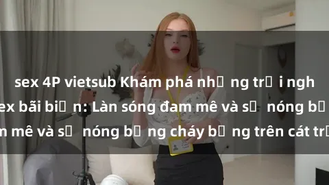 sex 4P vietsub Khám phá những trải nghiệm độc đáo tại sex bãi biển: Làn sóng đam mê và sự nóng bỏng cháy bỏng trên cát trắng