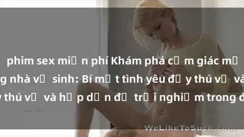 phim sex miễn phí Khám phá cảm giác mới mẻ với sex trong nhà vệ sinh: Bí mật tình yêu đầy thú vị và hấp dẫn để trải nghiệm trong đêm hôm nay!