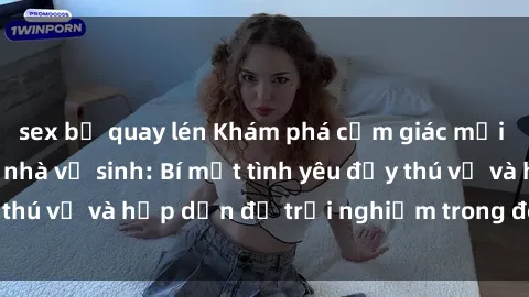 sex bị quay lén Khám phá cảm giác mới mẻ với sex trong nhà vệ sinh: Bí mật tình yêu đầy thú vị và hấp dẫn để trải nghiệm trong đêm hôm nay!