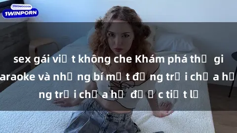 sex gái việt không che Khám phá thế giới sex quán karaoke và những bí mật động trời chưa hề được tiết lộ