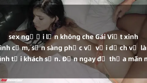 sex người lớn không che Gái Việt xinh đẹp, nồng nàn tình cảm, sẵn sàng phục vụ với dịch vụ làm tình tại khách sạn. Đến ngay để thỏa mãn mọi khao khát của bạn!