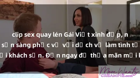 clip sex quay lén Gái Việt xinh đẹp, nồng nàn tình cảm, sẵn sàng phục vụ với dịch vụ làm tình tại khách sạn. Đến ngay để thỏa mãn mọi khao khát của bạn!