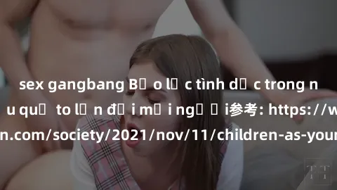 sex gangbang Bạo lực tình dục trong nhóm: nguy cơ và hậu quả to lớn đối mọi người参考: https://www.theguardian.com/society/2021/nov/11/children-as-young-as-four-are-being-sexually-abused-by-groups-in-uk