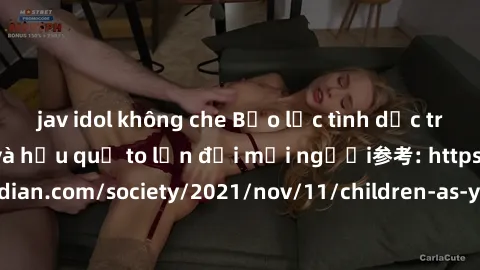 jav idol không che Bạo lực tình dục trong nhóm: nguy cơ và hậu quả to lớn đối mọi người参考: https://www.theguardian.com/society/2021/nov/11/children-as-young-as-four-are-being-sexually-abused-by-groups
