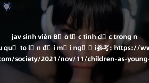 jav sinh viên Bạo lực tình dục trong nhóm: nguy cơ và hậu quả to lớn đối mọi người参考: https://www.theguardian.com/society/2021/nov/11/children-as-young-as-four-are-being-sexually-abused-by-groups-in-u
