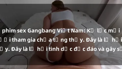 phim sex Gangbang Việt Nam: Kỷ lục mới với số lượng người tham gia chưa từng thấy. Đây là lễ hội tình dục độc đáo và gây sốc.