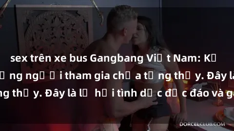 sex trên xe bus Gangbang Việt Nam: Kỷ lục mới với số lượng người tham gia chưa từng thấy. Đây là lễ hội tình dục độc đáo và gây sốc.