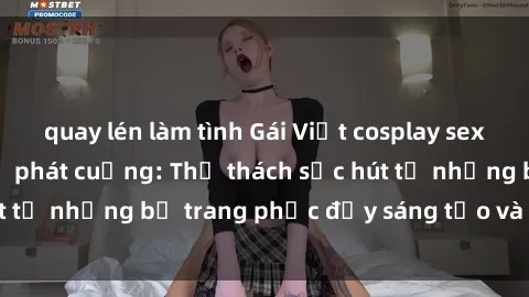 quay lén làm tình Gái Việt cosplay sexy khiến fan hâm mộ phát cuồng: Thử thách sức hút từ những bộ trang phục đầy sáng tạo và quyến rũ!