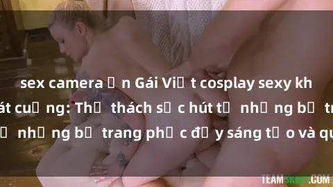 sex camera ẩn Gái Việt cosplay sexy khiến fan hâm mộ phát cuồng: Thử thách sức hút từ những bộ trang phục đầy sáng tạo và quyến rũ!