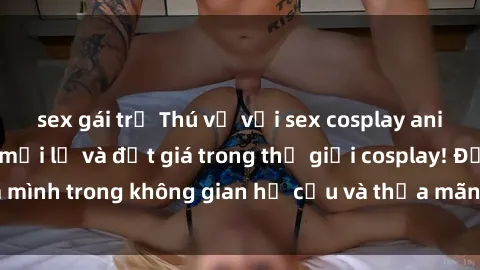 sex gái trẻ Thú vị với sex cosplay anime: Trải nghiệm mới lạ và đắt giá trong thế giới cosplay! Đắm mình trong không gian hư cấu và thỏa mãn niềm đam mê của bạn!