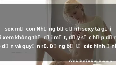 sex mẹ con Những bức ảnh sexy tá gợi cảm khiến người xem không thể rời mắt, đầy sức hấp dẫn và quyến rũ. Đừng bỏ lỡ các hình ảnh nóng bỏng này!