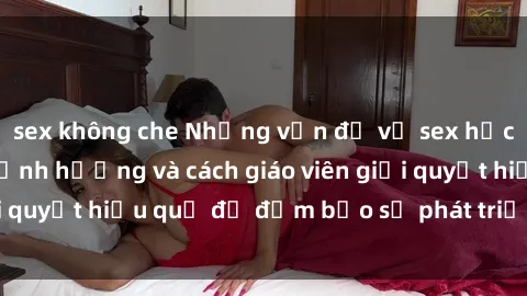 sex không che Những vấn đề về sex học sinh: Các yếu tố ảnh hưởng và cách giáo viên giải quyết hiệu quả để đảm bảo sự phát triển toàn diện.