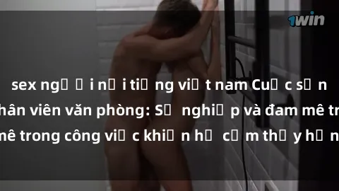 sex người nổi tiếng việt nam Cuộc sống tình dục của nhân viên văn phòng: Sự nghiệp và đam mê trong công việc khiến họ cảm thấy hứng thú với tình dục?