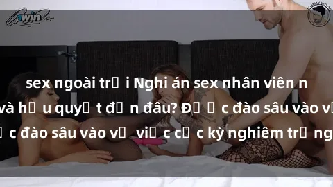 sex ngoài trời Nghi án sex nhân viên nhà hàng: Hậu quả và hậu quyết đến đâu? Được đào sâu vào vụ việc cực kỳ nghiêm trọng này.