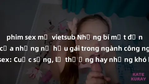 phim sex mỹ vietsub Những bí mật đằng sau cuộc sống của những nữ hầu gái trong ngành công nghiệp sex: Cuộc sống, lẽ thường hay những khó khăn mà họ phải đối mặt.