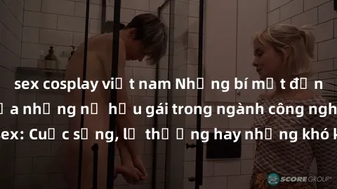 sex cosplay việt nam Những bí mật đằng sau cuộc sống của những nữ hầu gái trong ngành công nghiệp sex: Cuộc sống, lẽ thường hay những khó khăn mà họ phải đối mặt.