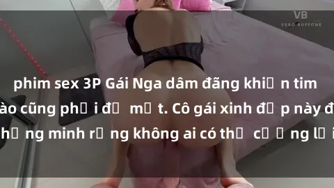 phim sex 3P Gái Nga dâm đãng khiến tim bất cứ chàng trai nào cũng phải đỏ mặt. Cô gái xinh đẹp này đã chứng minh rằng không ai có thể cưỡng lại khi cô làm tình đắm say.