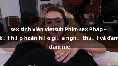 sex sinh viên vietsub Phim sex Pháp - Sự kết hợp hoàn hảo giữa nghệ thuật và đam mê
