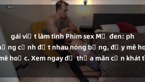 gái việt làm tình Phim sex Mỹ đen: phút mãnh liệt với những cảnh địt nhau nóng bỏng, đầy mê hoặc. Xem ngay để thỏa mãn cơn khát tình dục của bạn!