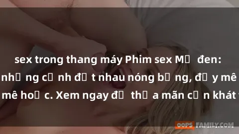 sex trong thang máy Phim sex Mỹ đen: phút mãnh liệt với những cảnh địt nhau nóng bỏng, đầy mê hoặc. Xem ngay để thỏa mãn cơn khát tình dục của bạn!