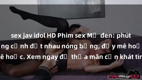 sex jav idol HD Phim sex Mỹ đen: phút mãnh liệt với những cảnh địt nhau nóng bỏng, đầy mê hoặc. Xem ngay để thỏa mãn cơn khát tình dục của bạn!