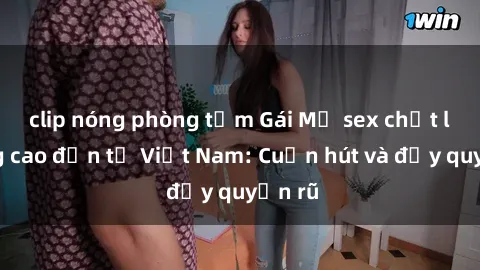 clip nóng phòng tắm Gái Mỹ sex chất lượng cao đến từ Việt Nam: Cuốn hút và đầy quyến rũ