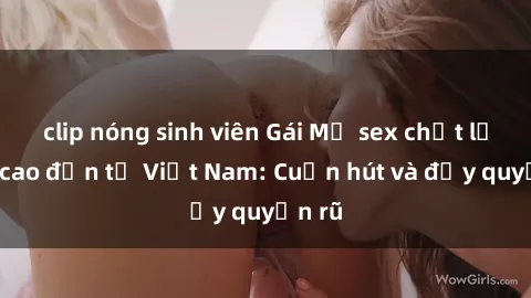 clip nóng sinh viên Gái Mỹ sex chất lượng cao đến từ Việt Nam: Cuốn hút và đầy quyến rũ