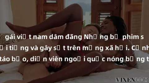 gái việt nam dâm đãng Những bộ phim sex ngoại quốc nổi tiếng và gây sốt trên mạng xã hội. Cảnh quay táo bạo, diễn viên ngoại quốc nóng bỏng trong các tác phẩm đỉnh cao.