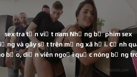 sex tra tấn việt nam Những bộ phim sex ngoại quốc nổi tiếng và gây sốt trên mạng xã hội. Cảnh quay táo bạo, diễn viên ngoại quốc nóng bỏng trong các tác phẩm đỉnh cao.