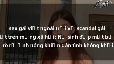 sex gái việt ngoài trời Vụ scandal gái xinh lộ hàng gây sốt trên mạng xã hội: Nữ sinh đẹp mắt bị rò rỉ ảnh nóng khiến dân tình không khỏi bất ngờ và phẫn nộ!
