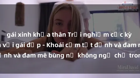 gái xinh khỏa thân Trải nghiệm cực kỳ thú vị khi làm tình với gái đẹp - Khoái cảm tột đỉnh và đam mê bùng nổ không ngờ chỉ trong một đêm!