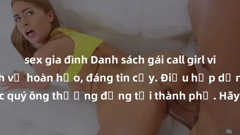 sex gia đình Danh sách gái call girl vip chất lượng, dịch vụ hoàn hảo, đáng tin cậy. Điều hấp dẫn cho các quý ông thượng đẳng tại thành phố. Hãy nhấc máy và đặt lịch ngay!