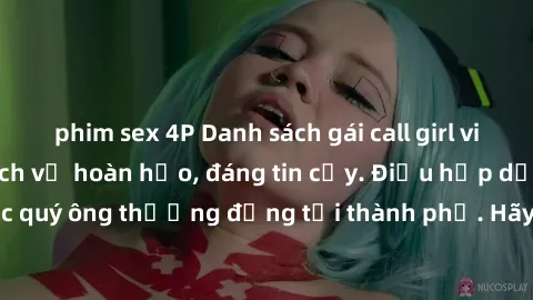 phim sex 4P Danh sách gái call girl vip chất lượng, dịch vụ hoàn hảo, đáng tin cậy. Điều hấp dẫn cho các quý ông thượng đẳng tại thành phố. Hãy nhấc máy và đặt lịch ngay!