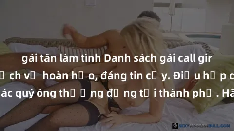 gái tân làm tình Danh sách gái call girl vip chất lượng, dịch vụ hoàn hảo, đáng tin cậy. Điều hấp dẫn cho các quý ông thượng đẳng tại thành phố. Hãy nhấc máy và đặt lịch ngay!
