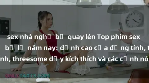 sex nhà nghỉ bị quay lén Top phim sex hot nhất không thể bỏ lỡ năm nay: đỉnh cao của đồng tính, threesome đầy kích thích và các cảnh nóng đang gây sốt!