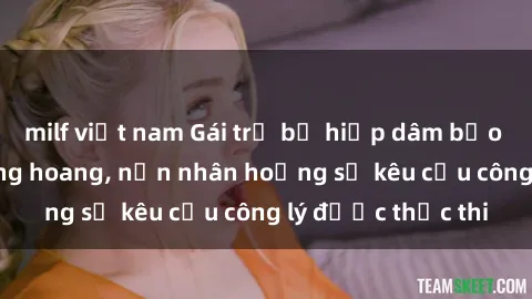 milf việt nam Gái trẻ bị hiếp dâm bạo lực trong khu rừng hoang, nạn nhân hoảng sợ kêu cầu công lý được thực thi