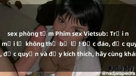 sex phòng tắm Phim sex Vietsub: Trải nghiệm hấp dẫn và mới lạ không thể bỏ lỡ! Độc đáo, độc quyền và đầy kích thích, hãy cùng khám phá ngay!