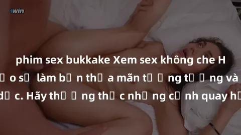 phim sex bukkake Xem sex không che HD miễn phí đảm bảo sẽ làm bạn thỏa mãn tưởng tượng và nhu cầu tình dục. Hãy thưởng thức những cảnh quay hấp dẫn và mãnh liệt ngay bây giờ!