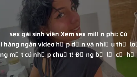 sex gái sinh viên Xem sex miễn phí: Cùng trải nghiệm với hàng ngàn video hấp dẫn và nhiều thể loại đa dạng chỉ trong một cú nhấp chuột! Đừng bỏ lỡ cơ hội thưởng thức tuyệt vời này ngay hôm nay!