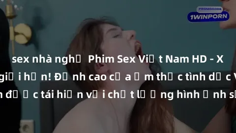 sex nhà nghỉ Phim Sex Việt Nam HD - Xem ngay và không giới hạn! Đỉnh cao của ẩm thực tình dục Việt Nam được tái hiện với chất lượng hình ảnh sắc nét. Hãy thưởng thức ngay!