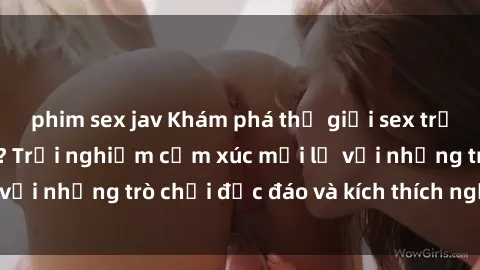 phim sex jav Khám phá thế giới sex trực tuyến: Hơn tuổi? Trải nghiệm cảm xúc mới lạ với những trò chơi độc đáo và kích thích người lớn