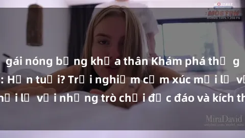 gái nóng bỏng khỏa thân Khám phá thế giới sex trực tuyến: Hơn tuổi? Trải nghiệm cảm xúc mới lạ với những trò chơi độc đáo và kích thích người lớn