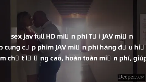 sex jav full HD miễn phí Tải JAV miễn phí: Các trang web cung cấp phim JAV miễn phí hàng đầu hiện nay. Các tác phẩm chất lượng cao, hoàn toàn miễn phí, giúp bạn thỏa mãn niềm đam mê mà không tốn kém.