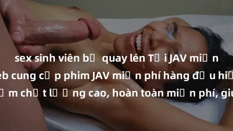 sex sinh viên bị quay lén Tải JAV miễn phí: Các trang web cung cấp phim JAV miễn phí hàng đầu hiện nay. Các tác phẩm chất lượng cao, hoàn toàn miễn phí, giúp bạn thỏa mãn niềm đam mê mà không tốn kém.