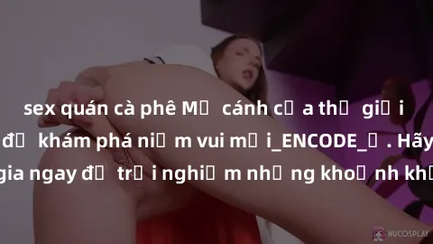 sex quán cà phê Mở cánh cửa thế giới sex MILF Việt Nam để khám phá niềm vui mới_ENCODE_. Hãy tham gia ngay để trải nghiệm những khoảnh khắc đầy kích thích và đam mê.